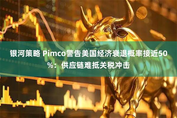 银河策略 Pimco警告美国经济衰退概率接近50%：供应链难抵关税冲击
