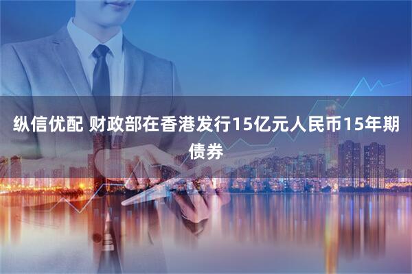 纵信优配 财政部在香港发行15亿元人民币15年期债券