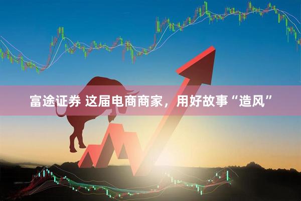 富途证券 这届电商商家，用好故事“造风”