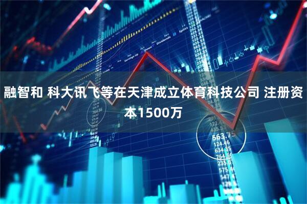 融智和 科大讯飞等在天津成立体育科技公司 注册资本1500万