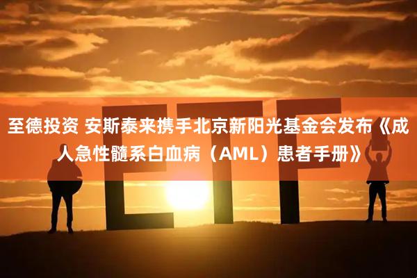 至德投资 安斯泰来携手北京新阳光基金会发布《成人急性髓系白血病（AML）患者手册》