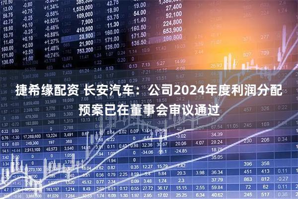 捷希缘配资 长安汽车：公司2024年度利润分配预案已在董事会审议通过