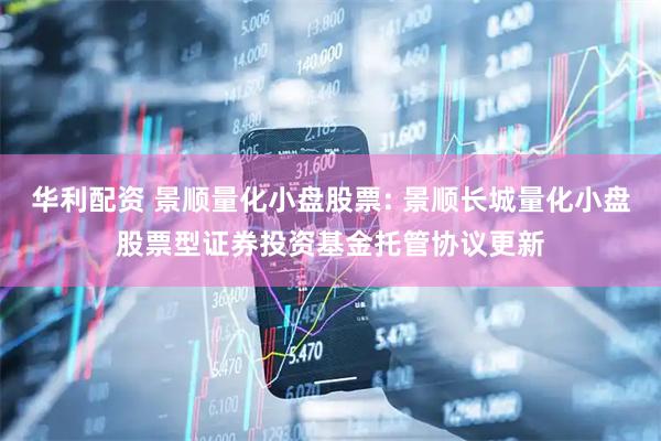 华利配资 景顺量化小盘股票: 景顺长城量化小盘股票型证券投资基金托管协议更新