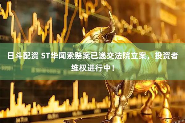 日斗配资 ST华闻索赔案已递交法院立案，投资者维权进行中！