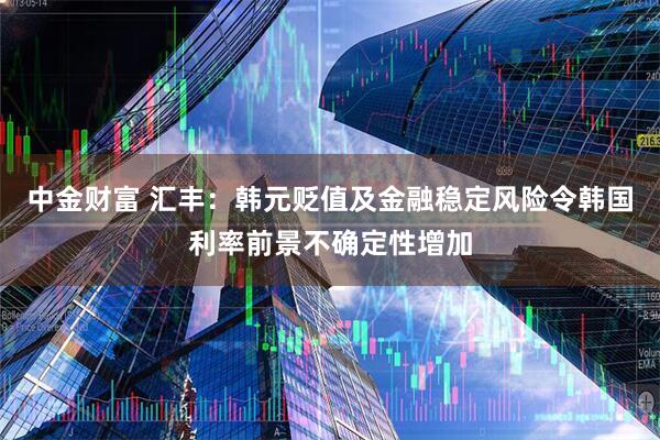 中金财富 汇丰：韩元贬值及金融稳定风险令韩国利率前景不确定性增加