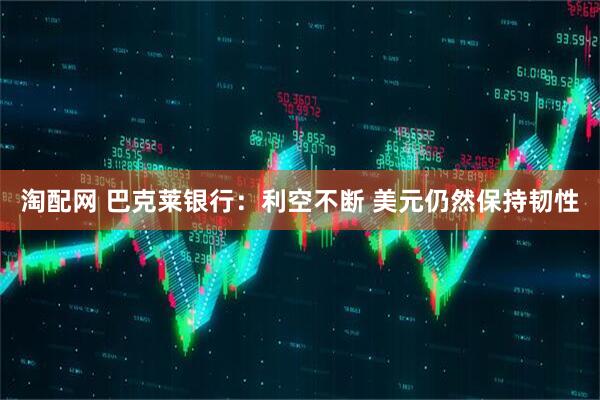 淘配网 巴克莱银行：利空不断 美元仍然保持韧性