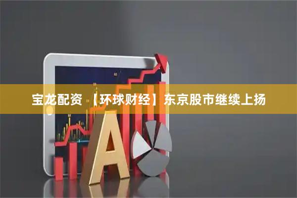 宝龙配资 【环球财经】东京股市继续上扬