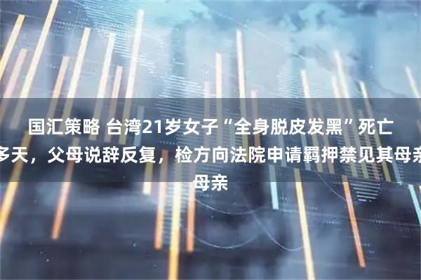 国汇策略 台湾21岁女子“全身脱皮发黑”死亡多天，父母说辞反复，检方向法院申请羁押禁见其母亲