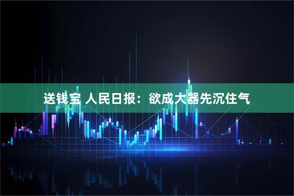 送钱宝 人民日报：欲成大器先沉住气