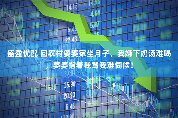 盛盈优配 回农村婆婆家坐月子,我嫌下奶汤难喝,婆婆指着我骂我难伺候!