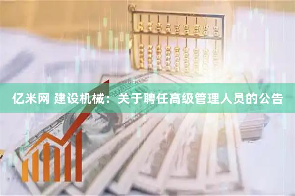 亿米网 建设机械：关于聘任高级管理人员的公告