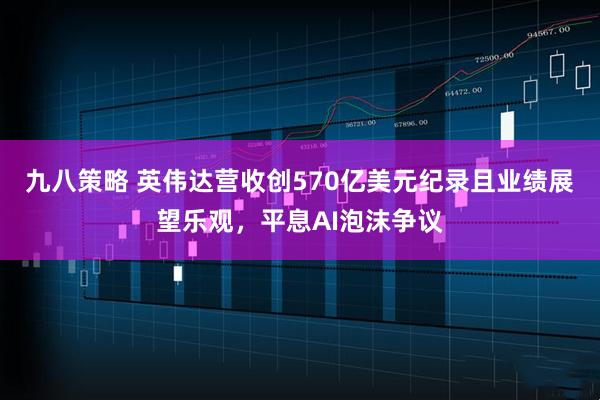 九八策略 英伟达营收创570亿美元纪录且业绩展望乐观,平息AI泡沫争议