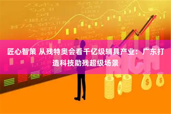 匠心智策 从残特奥会看千亿级辅具产业：广东打造科技助残超级场景