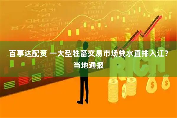 百事达配资 一大型牲畜交易市场粪水直排入江？当地通报