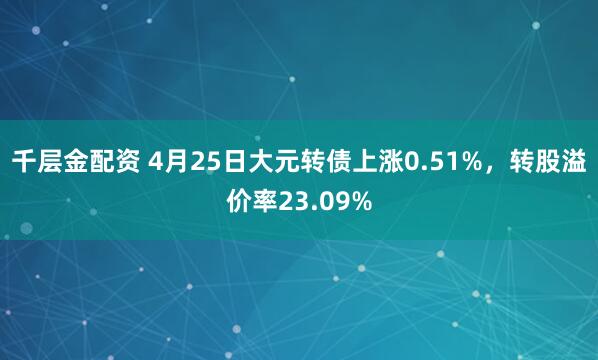 千层金配资 4月25日大元转债上涨0.51%，转股溢价率23.09%