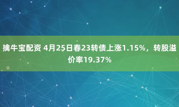 擒牛宝配资 4月25日春23转债上涨1.15%，转股溢价率19.37%