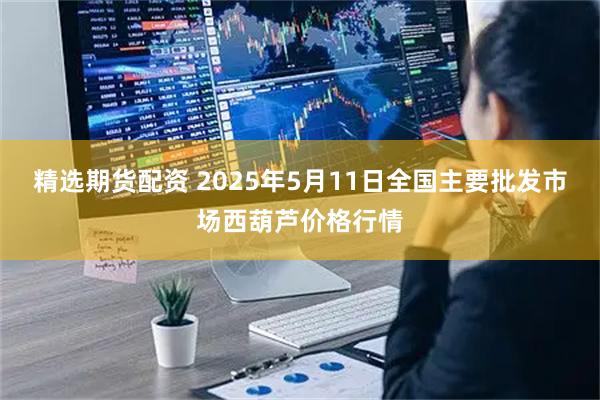 精选期货配资 2025年5月11日全国主要批发市场西葫芦价格行情