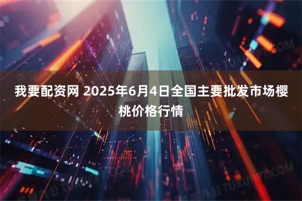 我要配资网 2025年6月4日全国主要批发市场樱桃价格行情