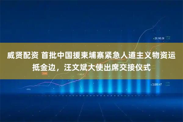 威贤配资 首批中国援柬埔寨紧急人道主义物资运抵金边,汪文斌大使出席交接仪式