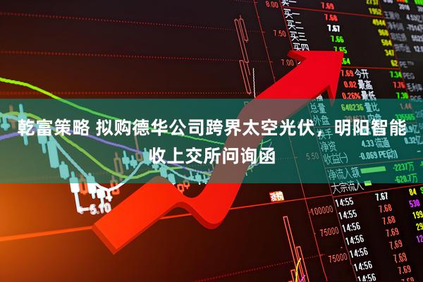乾富策略 拟购德华公司跨界太空光伏，明阳智能收上交所问询函