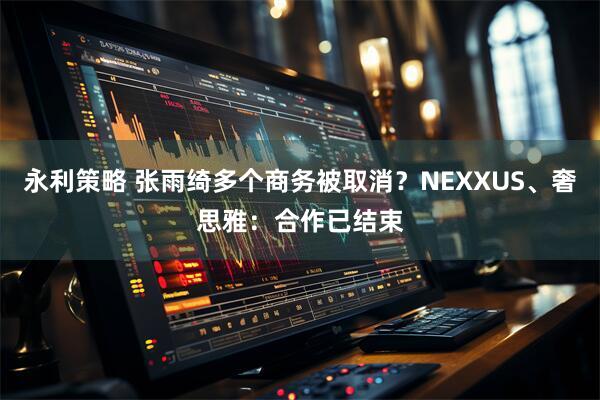永利策略 张雨绮多个商务被取消？NEXXUS、奢思雅：合作已结束