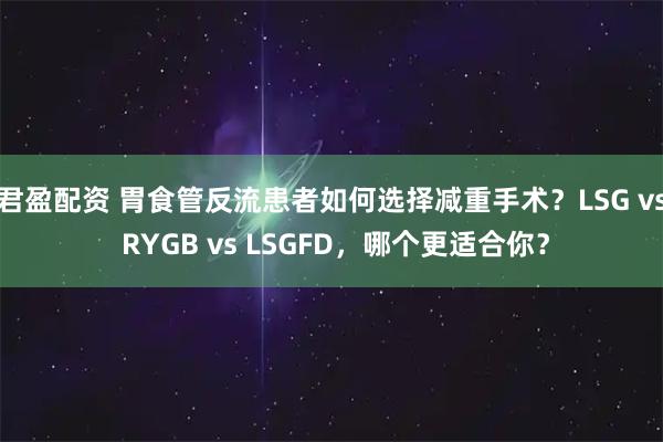 君盈配资 胃食管反流患者如何选择减重手术？LSG vs RYGB vs LSGFD，哪个更适合你？