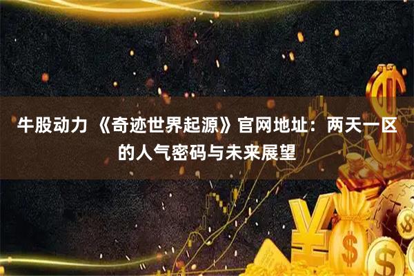 牛股动力 《奇迹世界起源》官网地址:两天一区的人气密码与未来展望