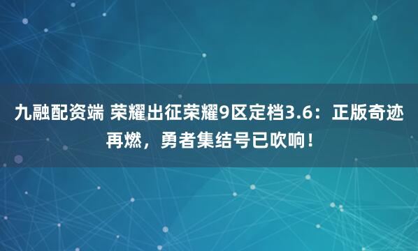 九融配资端 荣耀出征荣耀9区定档3.6:正版奇迹再燃,勇者集结号已吹响!
