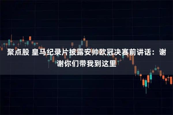 聚点股 皇马纪录片披露安帅欧冠决赛前讲话：谢谢你们带我到这里