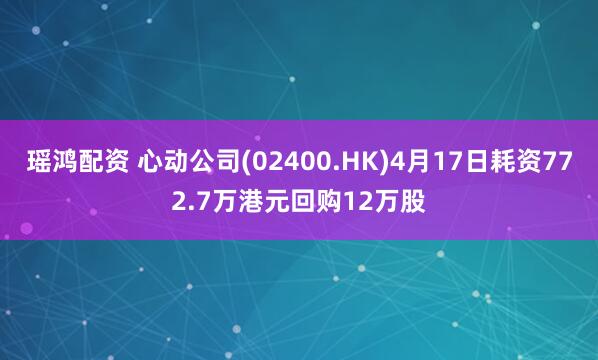 瑶鸿配资 心动公司(02400.HK)4月17日耗资772.7万港元回购12万股