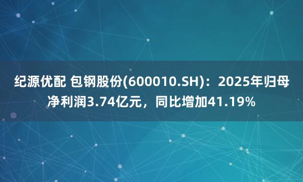 纪源优配 包钢股份(600010.SH)：2025年归母净利润3.74亿元，同比增加41.19%