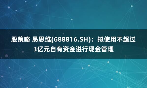 股策略 易思维(688816.SH)：拟使用不超过3亿元自有资金进行现金管理