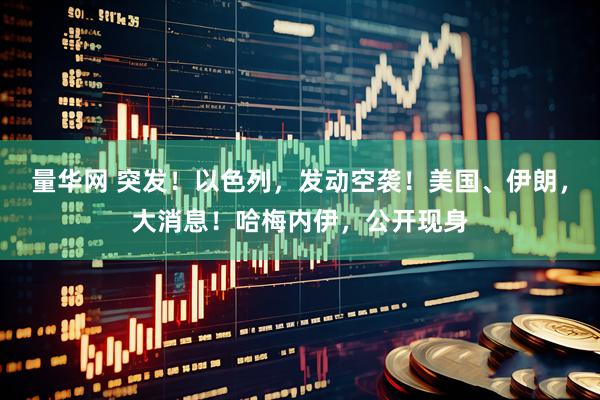 量华网 突发!以色列,发动空袭!美国、伊朗,大消息!哈梅内伊,公开现身