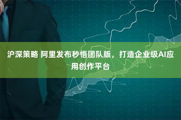 沪深策略 阿里发布秒悟团队版,打造企业级AI应用创作平台