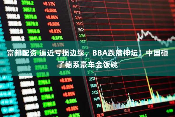 富邦配资 逼近亏损边缘，BBA跌落神坛！中国砸了德系豪车金饭碗
