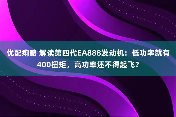 优配痢略 解读第四代EA888发动机：低功率就有400扭矩，高功率还不得起飞？