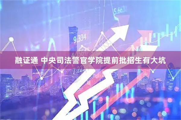 融证通 中央司法警官学院提前批招生有大坑