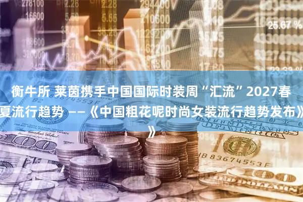 衡牛所 莱茵携手中国国际时装周“汇流”2027春夏流行趋势 ——《中国粗花呢时尚女装流行趋势发布》