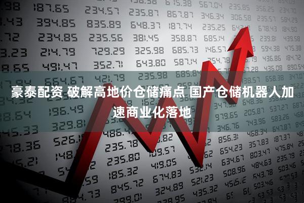 豪泰配资 破解高地价仓储痛点 国产仓储机器人加速商业化落地